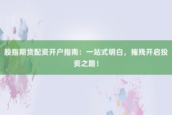 股指期货配资开户指南：一站式明白，摧残开启投资之路！