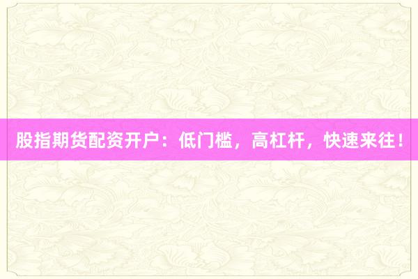 股指期货配资开户：低门槛，高杠杆，快速来往！