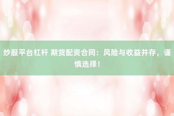 炒股平台杠杆 期货配资合同:风险与收益并存,谨慎选择!