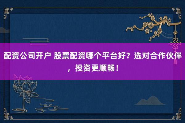 配资公司开户 股票配资哪个平台好?选对合作伙伴,投资更顺畅!