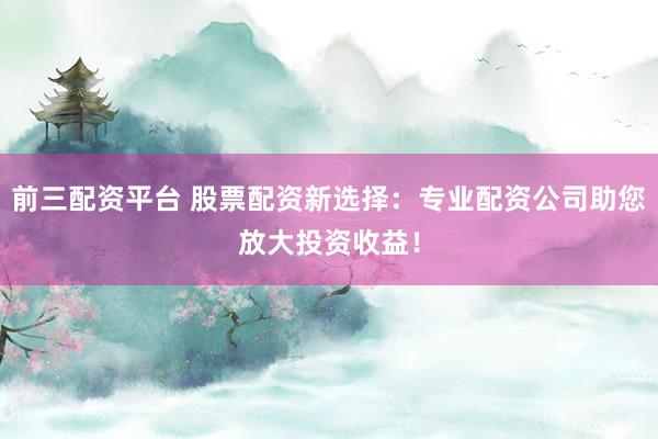 前三配资平台 股票配资新选择:专业配资公司助您放大投资收益!