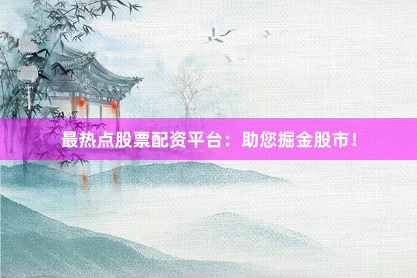 最热点股票配资平台：助您掘金股市！