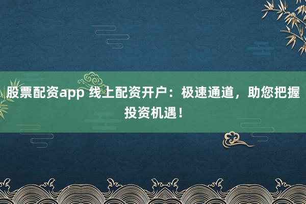 股票配资app 线上配资开户：极速通道，助您把握投资机遇！