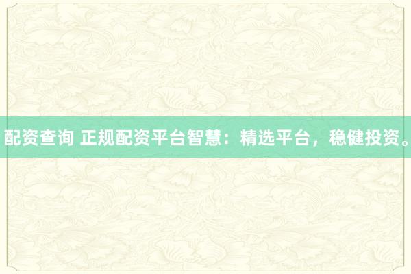 配资查询 正规配资平台智慧：精选平台，稳健投资。