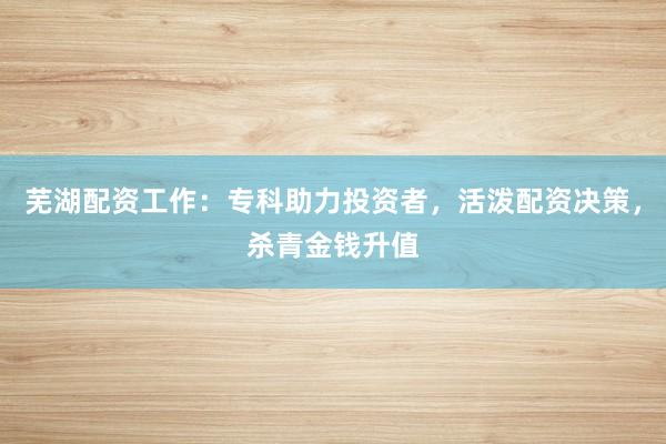 芜湖配资工作：专科助力投资者，活泼配资决策，杀青金钱升值