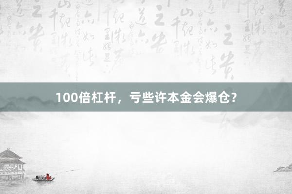 100倍杠杆，亏些许本金会爆仓？