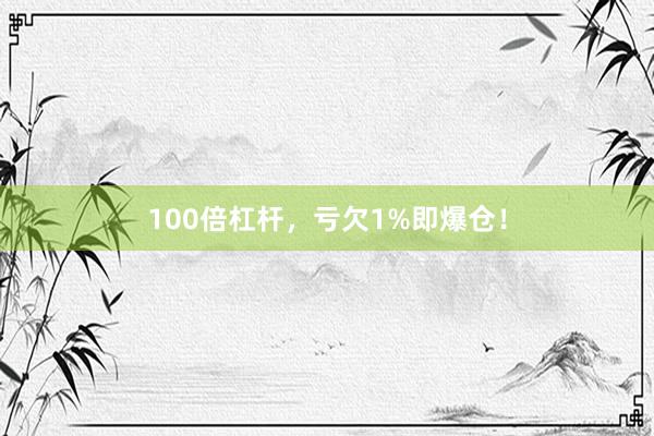 100倍杠杆，亏欠1%即爆仓！
