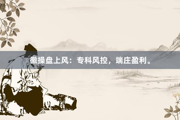徽操盘上风：专科风控，端庄盈利。