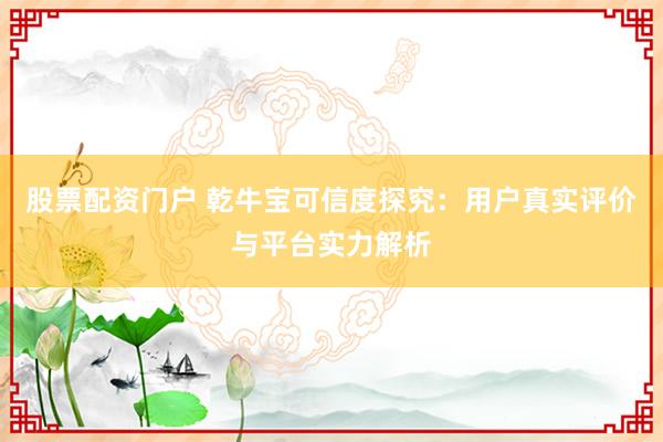 股票配资门户 乾牛宝可信度探究：用户真实评价与平台实力解析