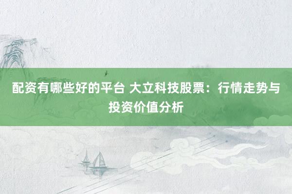 配资有哪些好的平台 大立科技股票:行情走势与投资价值分析