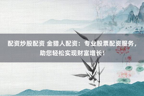配资炒股配资 金猎人配资：专业股票配资服务，助您轻松实现财富增长！