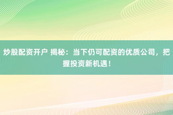 炒股配资开户 揭秘:当下仍可配资的优质公司,把握投资新机遇!