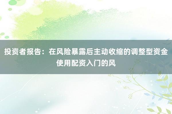 投资者报告：在风险暴露后主动收缩的调整型资金使用配资入门的风
