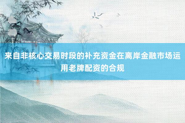 来自非核心交易时段的补充资金在离岸金融市场运用老牌配资的合规