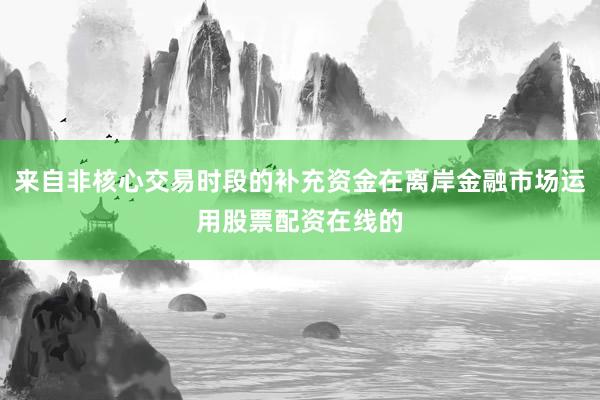 来自非核心交易时段的补充资金在离岸金融市场运用股票配资在线的