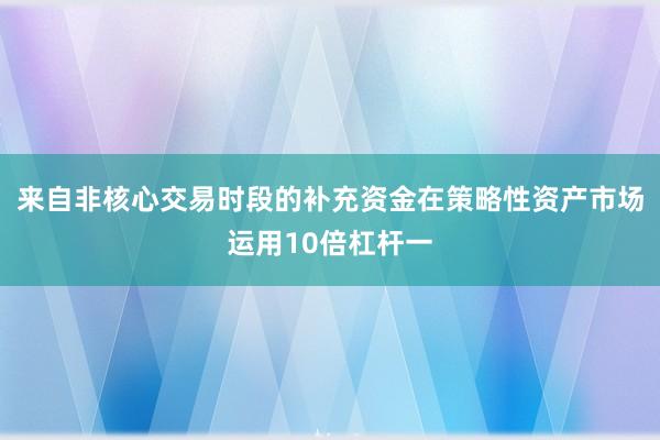 来自非核心交易时段的补充资金在策略性资产市场运用10倍杠杆一