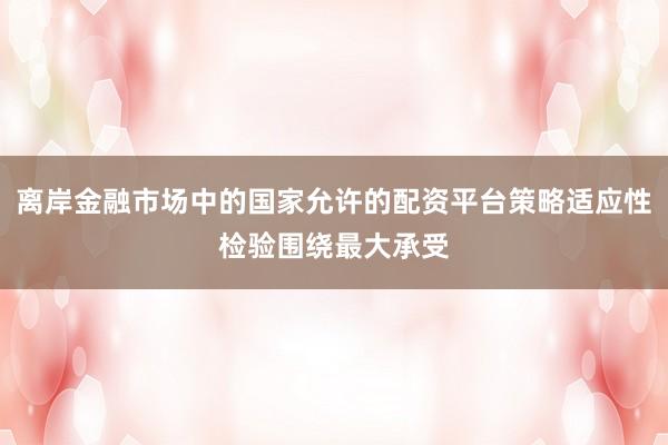 离岸金融市场中的国家允许的配资平台策略适应性检验围绕最大承受