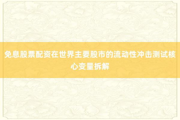 免息股票配资在世界主要股市的流动性冲击测试核心变量拆解
