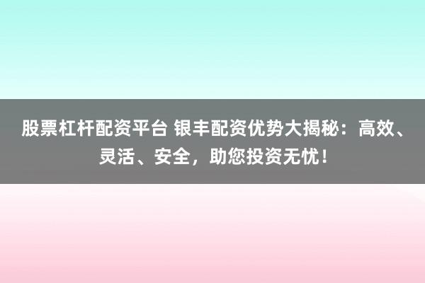 股票杠杆配资平台 银丰配资优势大揭秘：高效、灵活、安全，助您投资无忧！