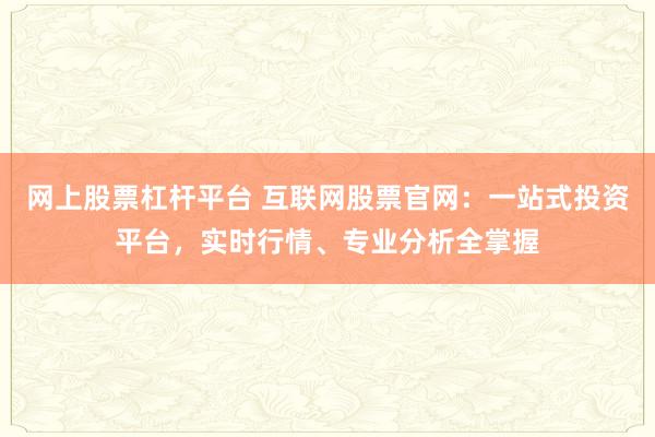 网上股票杠杆平台 互联网股票官网：一站式投资平台，实时行情、专业分析全掌握