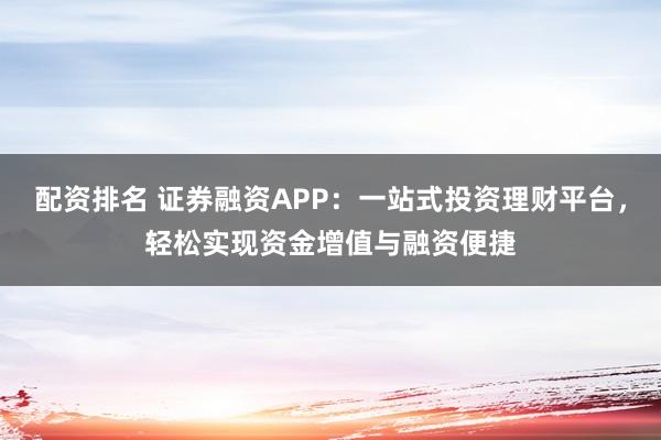 配资排名 证券融资APP：一站式投资理财平台，轻松实现资金增值与融资便捷