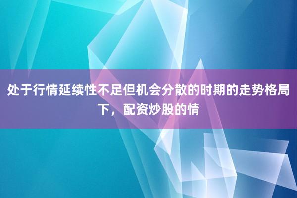 处于行情延续性不足但机会分散的时期的走势格局下，配资炒股的情