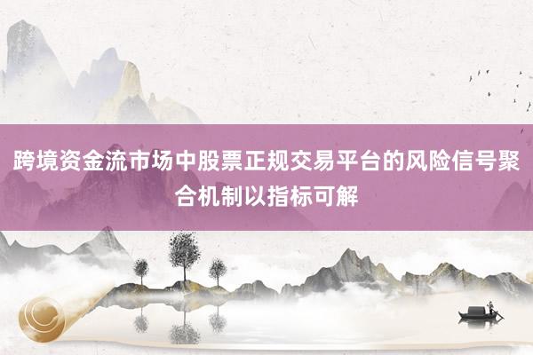 跨境资金流市场中股票正规交易平台的风险信号聚合机制以指标可解