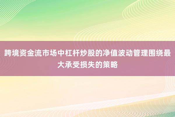 跨境资金流市场中杠杆炒股的净值波动管理围绕最大承受损失的策略