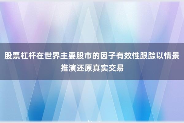 股票杠杆在世界主要股市的因子有效性跟踪以情景推演还原真实交易
