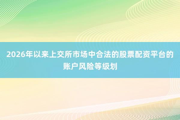 2026年以来上交所市场中合法的股票配资平台的账户风险等级划