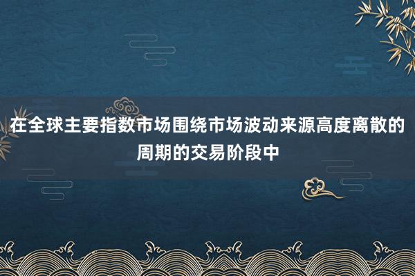 在全球主要指数市场围绕市场波动来源高度离散的周期的交易阶段中