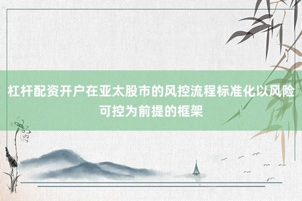 杠杆配资开户在亚太股市的风控流程标准化以风险可控为前提的框架