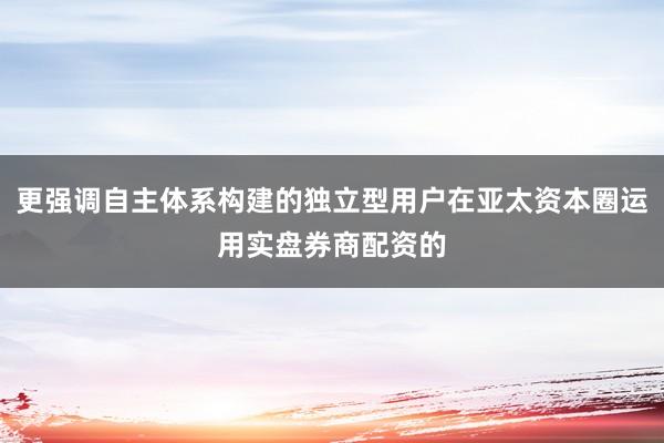 更强调自主体系构建的独立型用户在亚太资本圈运用实盘券商配资的
