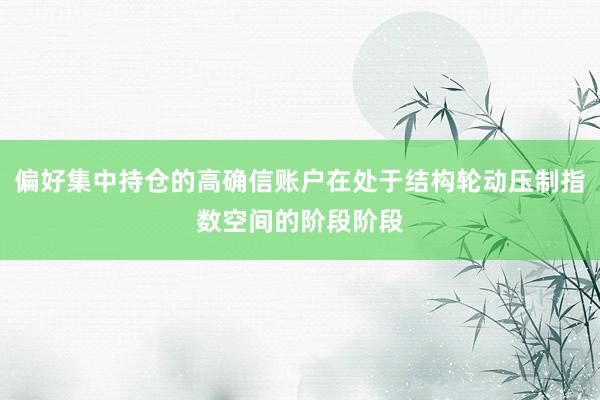 偏好集中持仓的高确信账户在处于结构轮动压制指数空间的阶段阶段