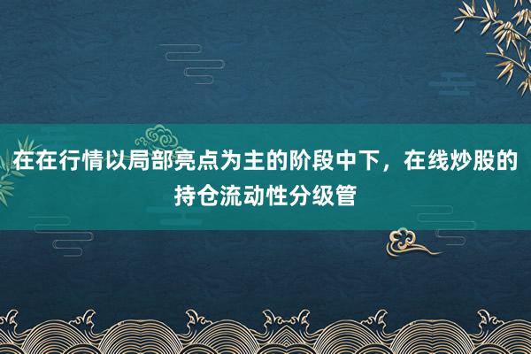 在在行情以局部亮点为主的阶段中下，在线炒股的持仓流动性分级管