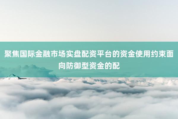 聚焦国际金融市场实盘配资平台的资金使用约束面向防御型资金的配