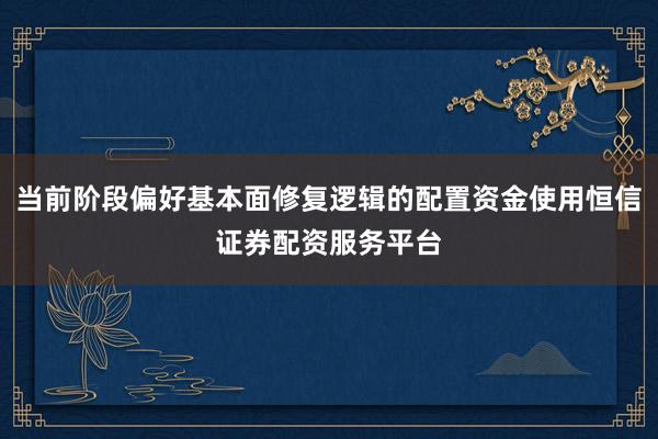当前阶段偏好基本面修复逻辑的配置资金使用恒信证券配资服务平台