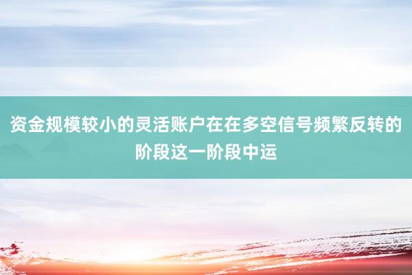 资金规模较小的灵活账户在在多空信号频繁反转的阶段这一阶段中运