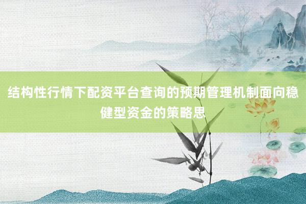结构性行情下配资平台查询的预期管理机制面向稳健型资金的策略思