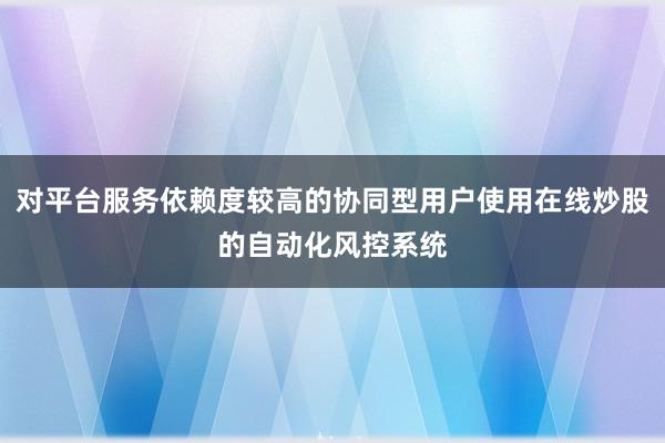 对平台服务依赖度较高的协同型用户使用在线炒股的自动化风控系统