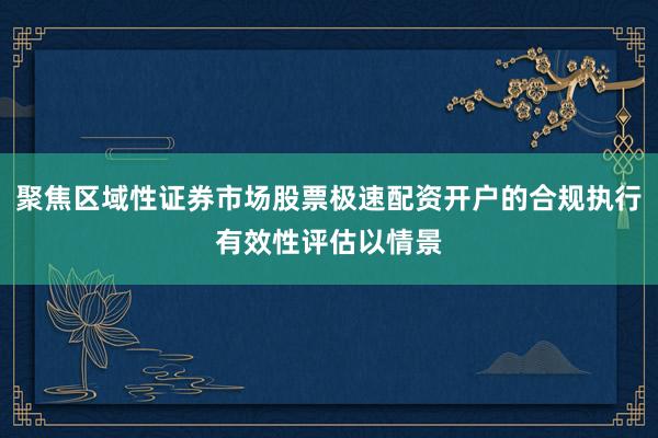 聚焦区域性证券市场股票极速配资开户的合规执行有效性评估以情景