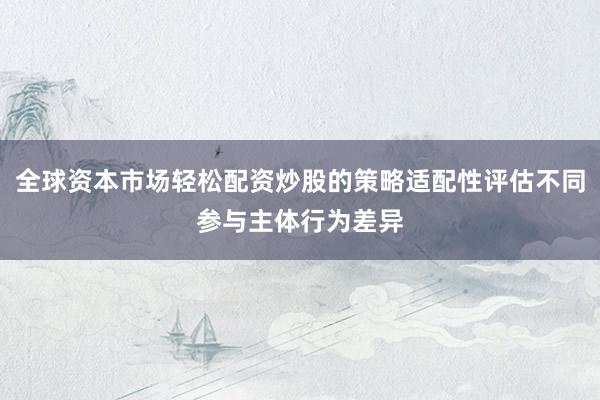 全球资本市场轻松配资炒股的策略适配性评估不同参与主体行为差异