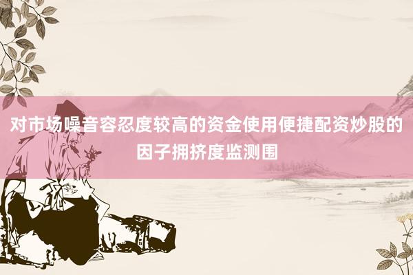 对市场噪音容忍度较高的资金使用便捷配资炒股的因子拥挤度监测围