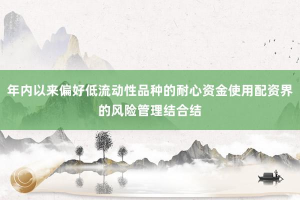 年内以来偏好低流动性品种的耐心资金使用配资界的风险管理结合结