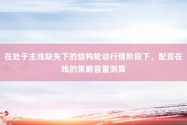 在处于主线缺失下的结构轮动行情阶段下，配资在线的策略容量测算