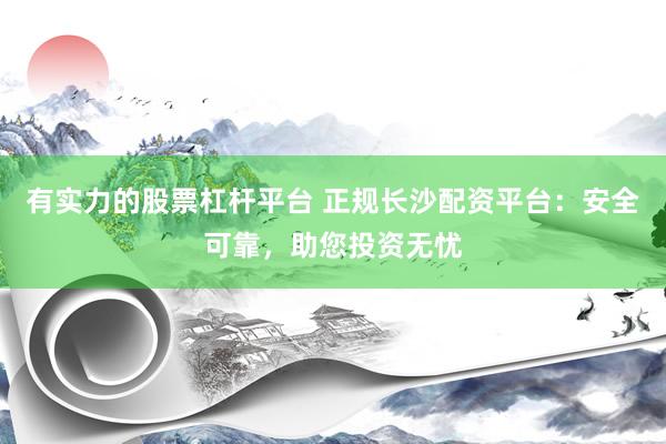 有实力的股票杠杆平台 正规长沙配资平台：安全可靠，助您投资无忧