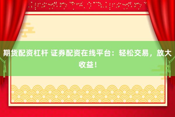 期货配资杠杆 证券配资在线平台：轻松交易，放大收益！