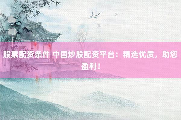股票配资条件 中国炒股配资平台：精选优质，助您盈利！