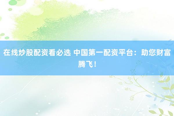 在线炒股配资看必选 中国第一配资平台：助您财富腾飞！
