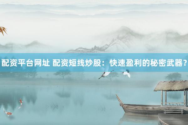 配资平台网址 配资短线炒股：快速盈利的秘密武器？